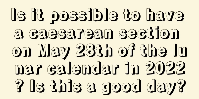 Is it possible to have a caesarean section on May 28th of the lunar calendar in 2022? Is this a good day?