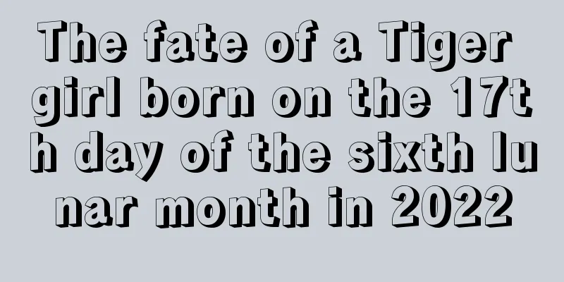 The fate of a Tiger girl born on the 17th day of the sixth lunar month in 2022