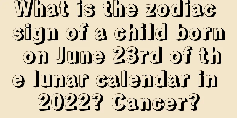What is the zodiac sign of a child born on June 23rd of the lunar calendar in 2022? Cancer?