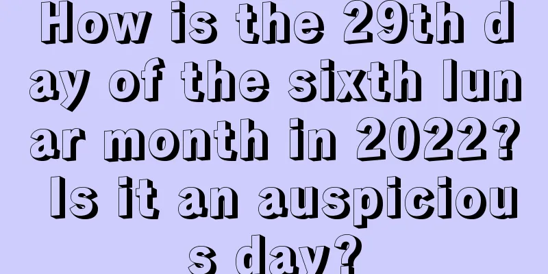 How is the 29th day of the sixth lunar month in 2022? Is it an auspicious day?