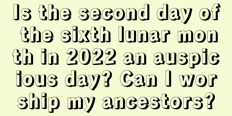 Is the second day of the sixth lunar month in 2022 an auspicious day? Can I worship my ancestors?