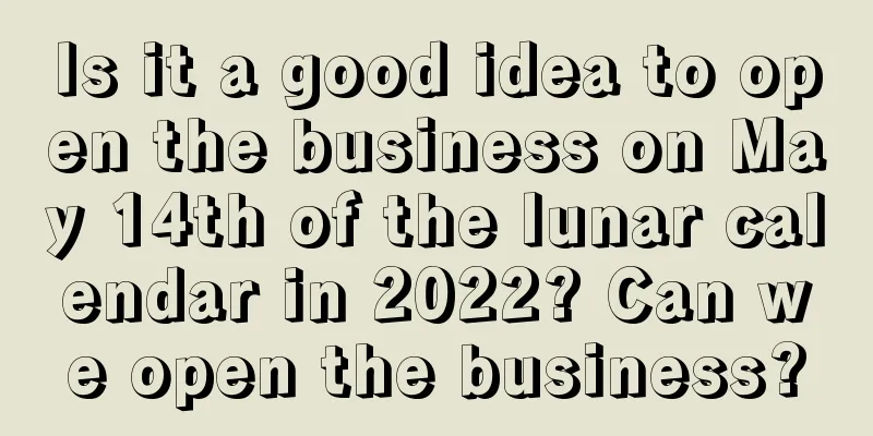 Is it a good idea to open the business on May 14th of the lunar calendar in 2022? Can we open the business?