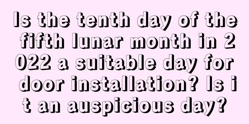 Is the tenth day of the fifth lunar month in 2022 a suitable day for door installation? Is it an auspicious day?