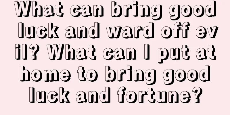 What can bring good luck and ward off evil? What can I put at home to bring good luck and fortune?