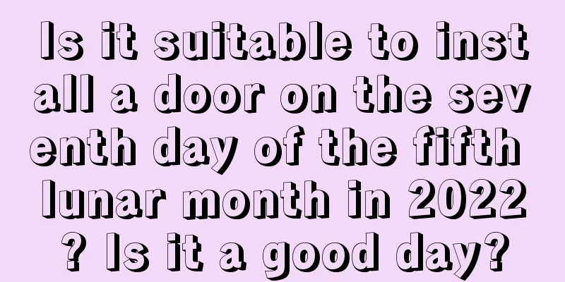 Is it suitable to install a door on the seventh day of the fifth lunar month in 2022? Is it a good day?