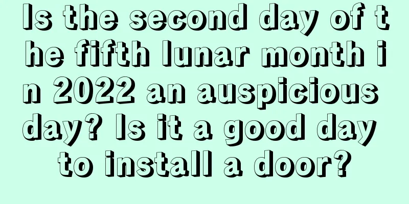 Is the second day of the fifth lunar month in 2022 an auspicious day? Is it a good day to install a door?