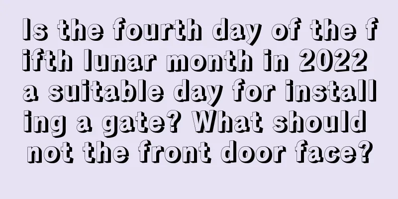 Is the fourth day of the fifth lunar month in 2022 a suitable day for installing a gate? What should not the front door face?