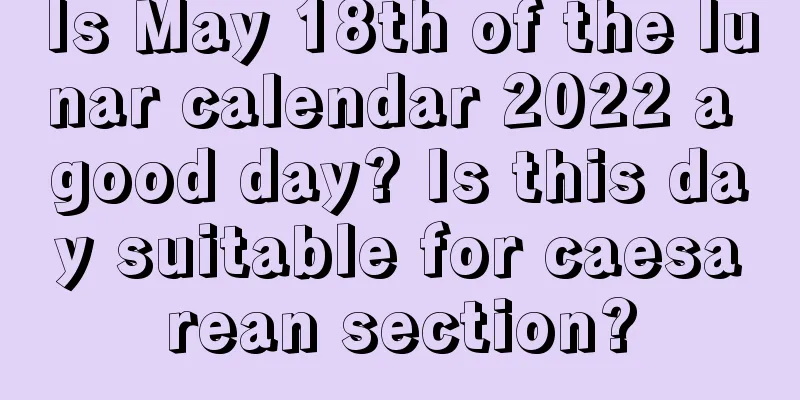 Is May 18th of the lunar calendar 2022 a good day? Is this day suitable for caesarean section?