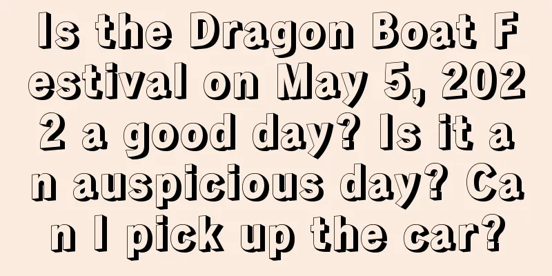 Is the Dragon Boat Festival on May 5, 2022 a good day? Is it an auspicious day? Can I pick up the car?