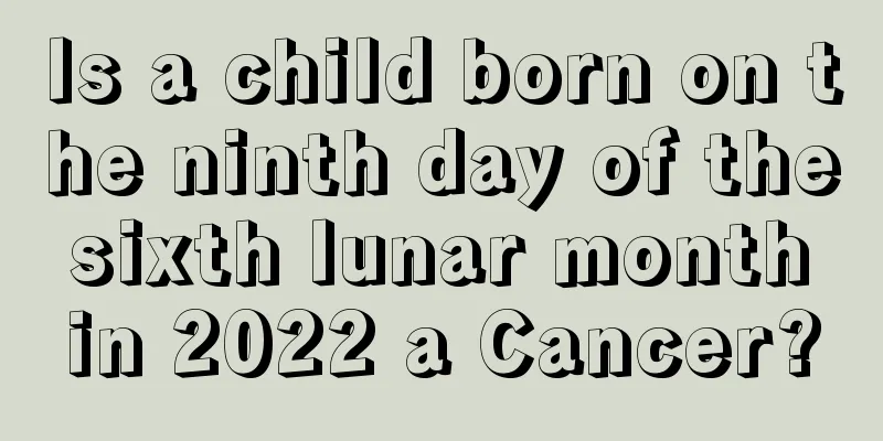 Is a child born on the ninth day of the sixth lunar month in 2022 a Cancer?