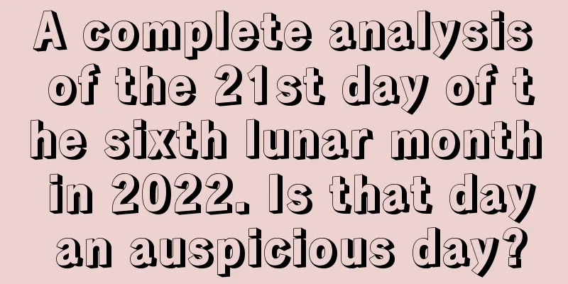 A complete analysis of the 21st day of the sixth lunar month in 2022. Is that day an auspicious day?
