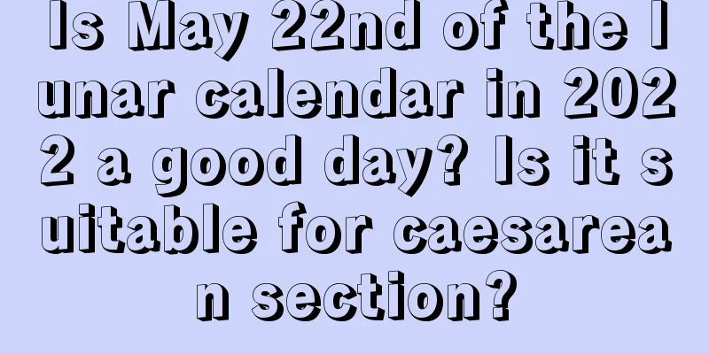 Is May 22nd of the lunar calendar in 2022 a good day? Is it suitable for caesarean section?