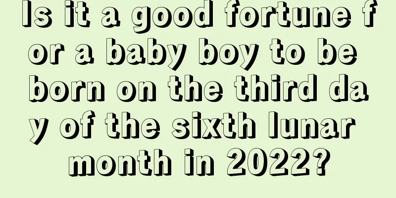 Is it a good fortune for a baby boy to be born on the third day of the sixth lunar month in 2022?