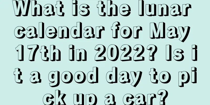 What is the lunar calendar for May 17th in 2022? Is it a good day to pick up a car?