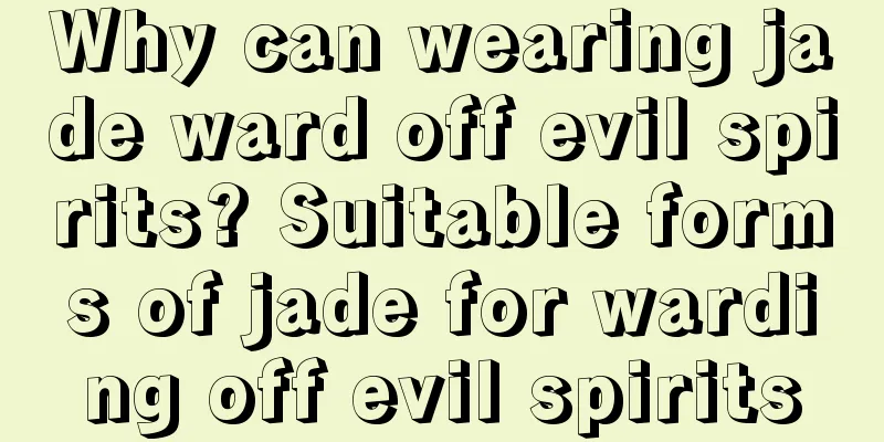 Why can wearing jade ward off evil spirits? Suitable forms of jade for warding off evil spirits