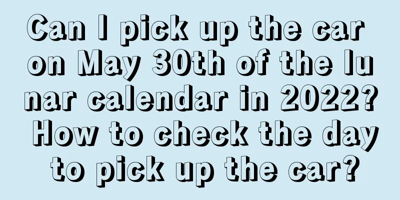 Can I pick up the car on May 30th of the lunar calendar in 2022? How to check the day to pick up the car?