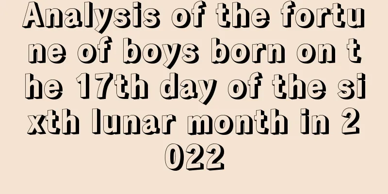 Analysis of the fortune of boys born on the 17th day of the sixth lunar month in 2022