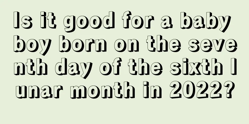 Is it good for a baby boy born on the seventh day of the sixth lunar month in 2022?