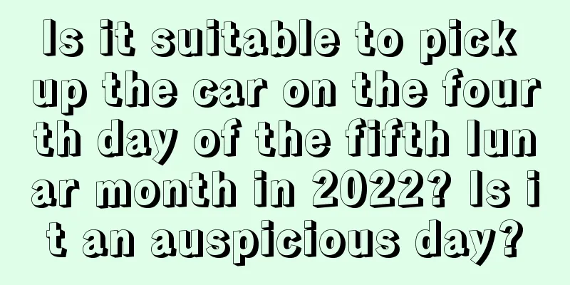 Is it suitable to pick up the car on the fourth day of the fifth lunar month in 2022? Is it an auspicious day?