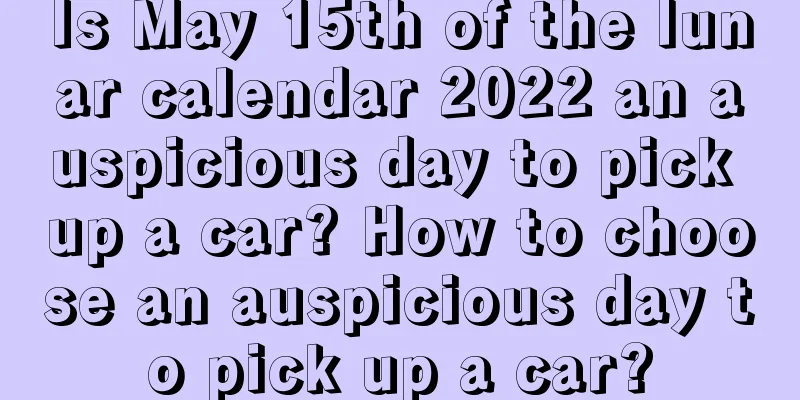 Is May 15th of the lunar calendar 2022 an auspicious day to pick up a car? How to choose an auspicious day to pick up a car?