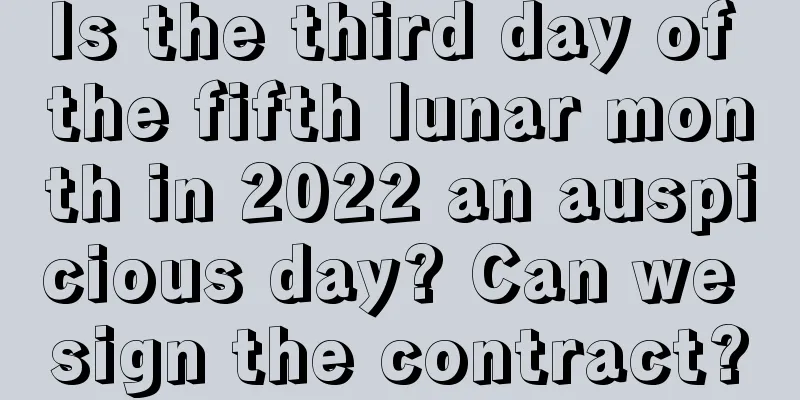 Is the third day of the fifth lunar month in 2022 an auspicious day? Can we sign the contract?