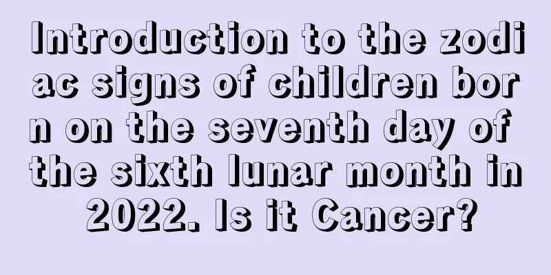 Introduction to the zodiac signs of children born on the seventh day of the sixth lunar month in 2022. Is it Cancer?