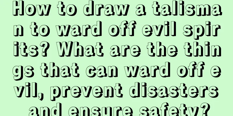 How to draw a talisman to ward off evil spirits? What are the things that can ward off evil, prevent disasters and ensure safety?