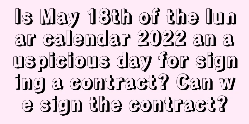 Is May 18th of the lunar calendar 2022 an auspicious day for signing a contract? Can we sign the contract?