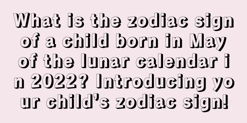 What is the zodiac sign of a child born in May of the lunar calendar in 2022? Introducing your child’s zodiac sign!