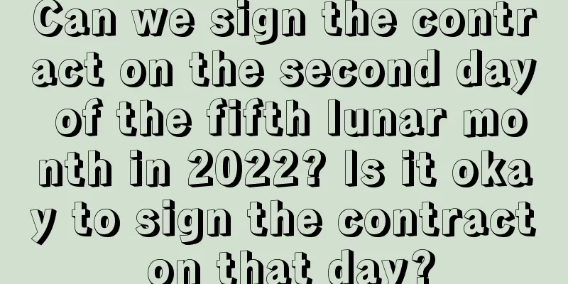Can we sign the contract on the second day of the fifth lunar month in 2022? Is it okay to sign the contract on that day?