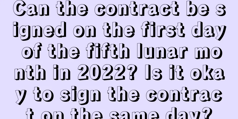 Can the contract be signed on the first day of the fifth lunar month in 2022? Is it okay to sign the contract on the same day?