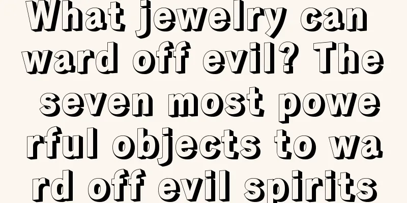What jewelry can ward off evil? The seven most powerful objects to ward off evil spirits