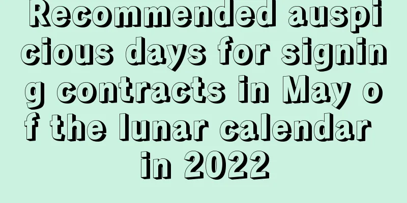 Recommended auspicious days for signing contracts in May of the lunar calendar in 2022