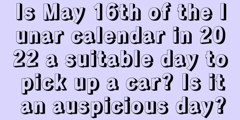 Is May 16th of the lunar calendar in 2022 a suitable day to pick up a car? Is it an auspicious day?