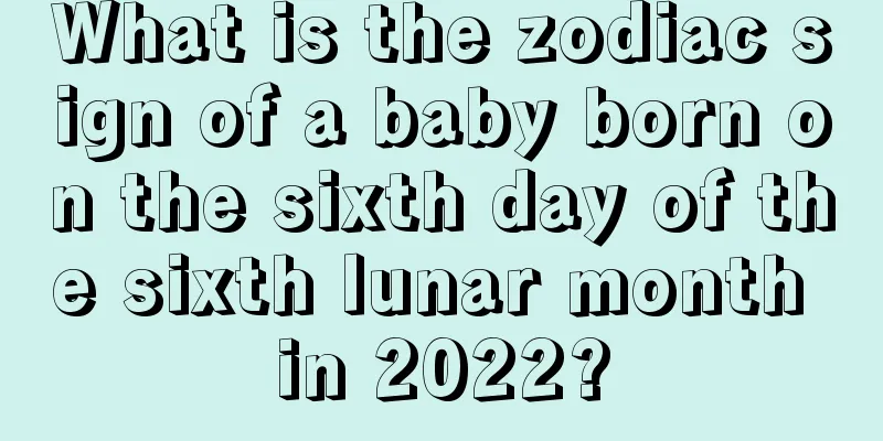 What is the zodiac sign of a baby born on the sixth day of the sixth lunar month in 2022?