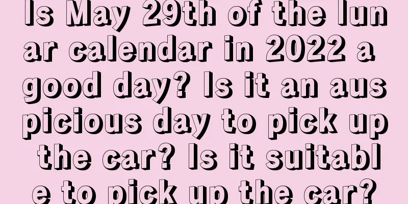 Is May 29th of the lunar calendar in 2022 a good day? Is it an auspicious day to pick up the car? Is it suitable to pick up the car?