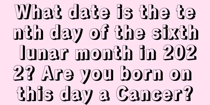 What date is the tenth day of the sixth lunar month in 2022? Are you born on this day a Cancer?