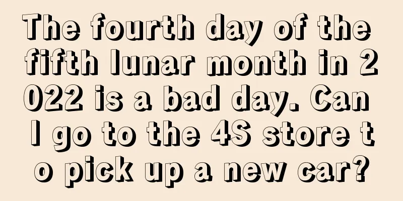 The fourth day of the fifth lunar month in 2022 is a bad day. Can I go to the 4S store to pick up a new car?