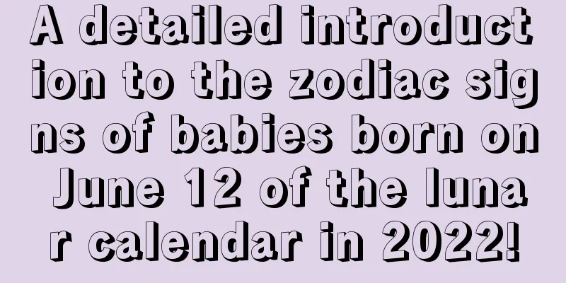 A detailed introduction to the zodiac signs of babies born on June 12 of the lunar calendar in 2022!