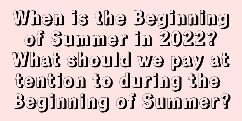 When is the Beginning of Summer in 2022? What should we pay attention to during the Beginning of Summer?
