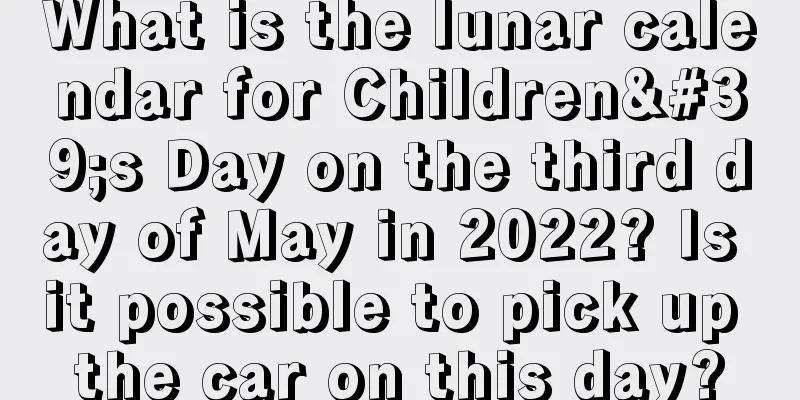 What is the lunar calendar for Children's Day on the third day of May in 2022? Is it possible to pick up the car on this day?