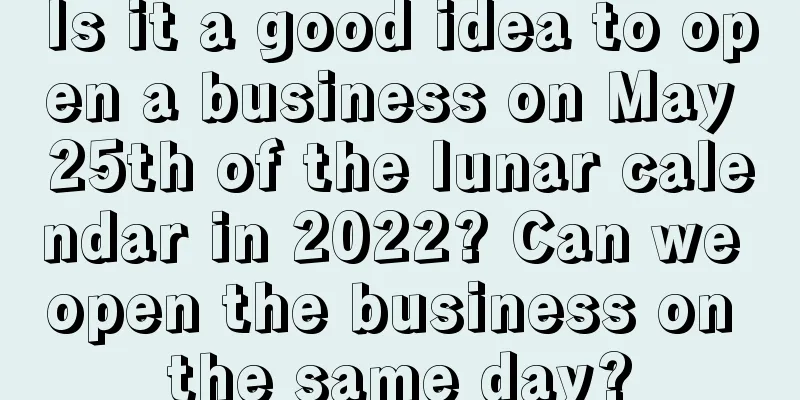 Is it a good idea to open a business on May 25th of the lunar calendar in 2022? Can we open the business on the same day?