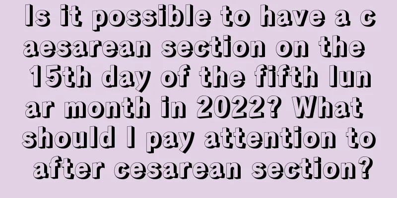 Is it possible to have a caesarean section on the 15th day of the fifth lunar month in 2022? What should I pay attention to after cesarean section?