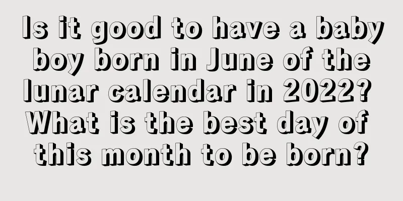 Is it good to have a baby boy born in June of the lunar calendar in 2022? What is the best day of this month to be born?