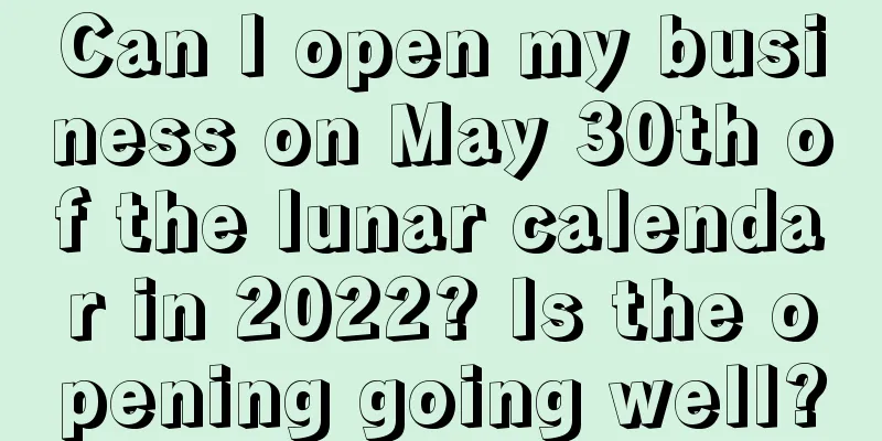 Can I open my business on May 30th of the lunar calendar in 2022? Is the opening going well?