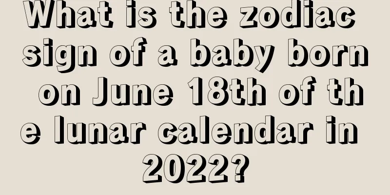 What is the zodiac sign of a baby born on June 18th of the lunar calendar in 2022?