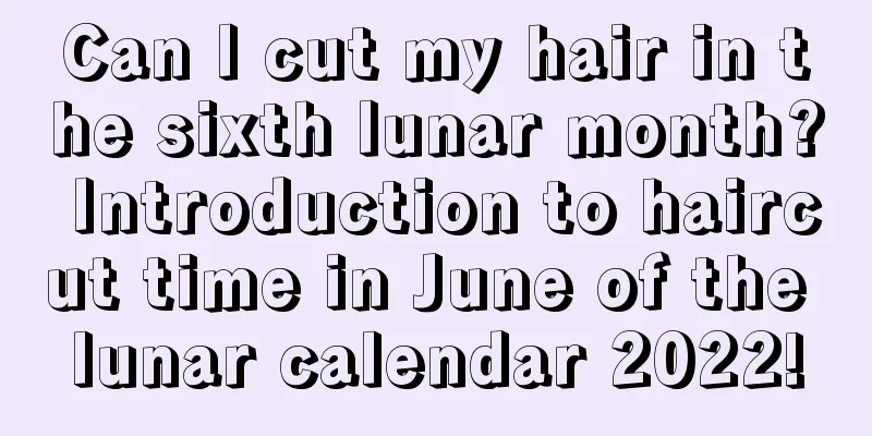 Can I cut my hair in the sixth lunar month? Introduction to haircut time in June of the lunar calendar 2022!