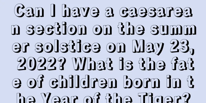 Can I have a caesarean section on the summer solstice on May 23, 2022? What is the fate of children born in the Year of the Tiger?
