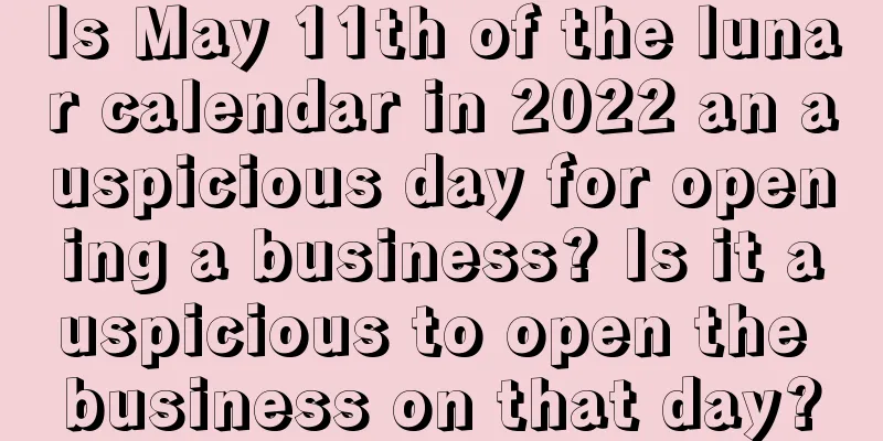 Is May 11th of the lunar calendar in 2022 an auspicious day for opening a business? Is it auspicious to open the business on that day?