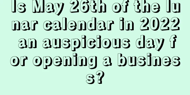 Is May 26th of the lunar calendar in 2022 an auspicious day for opening a business?